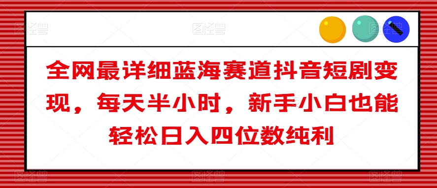 全网最详细蓝海赛道抖音短剧变现，每天半小时，新手小白也能轻松日入四位数纯利【揭秘】-苏柒资源库