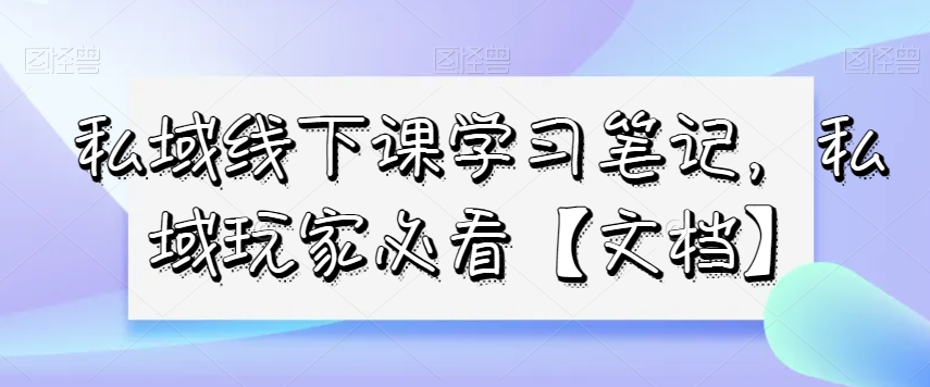 私域线下课学习笔记，​私域玩家必看【文档】-苏柒资源库