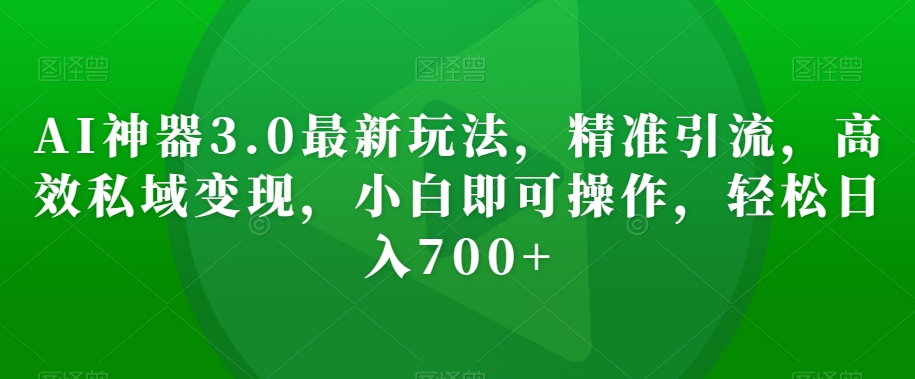 AI神器3.0最新玩法，精准引流，高效私域变现，小白即可操作，轻松日入700+【揭秘】-苏柒资源库