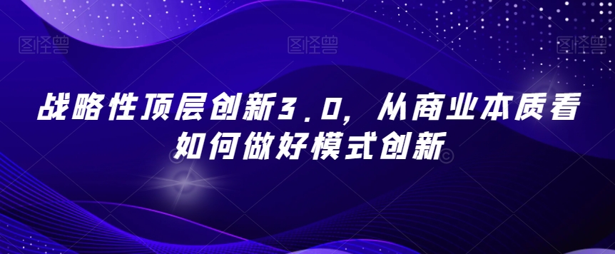 战略性顶层创新3.0，从商业本质看如何做好模式创新-苏柒资源库
