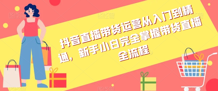 抖音直播带货运营从入门到精通，新手小白完全掌握带货直播全流程-苏柒资源库