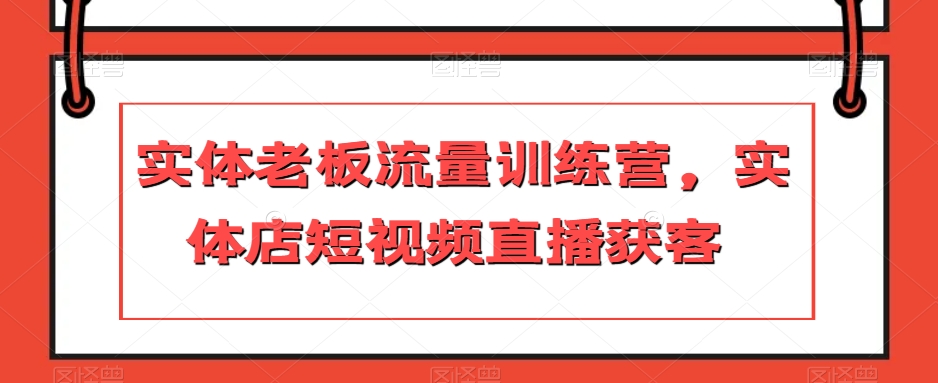 实体老板流量训练营，实体店短视频直播获客-苏柒资源库