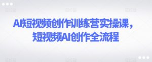 AI短视频创作训练营实操课,短视频AI创作全流程-苏柒资源库