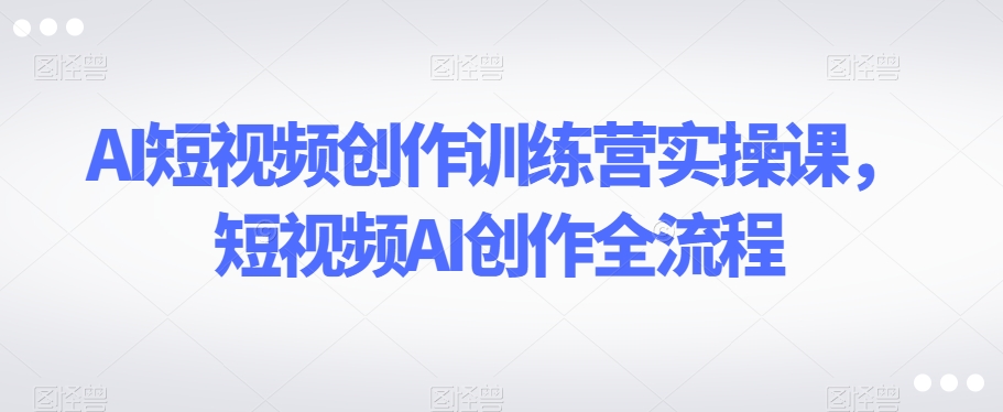 AI短视频创作训练营实操课，短视频AI创作全流程-苏柒资源库