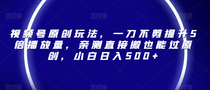 视频号原创玩法，一刀不剪提升5倍播放量，亲测直接搬也能过原创，小白日入500+【揭秘】-苏柒资源库