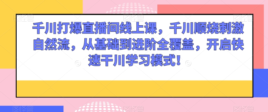 千川打爆直播间线上课，千川顺烧刺激自然流，从基础到进阶全覆盖，开启快速干川学习模式！-苏柒资源库
