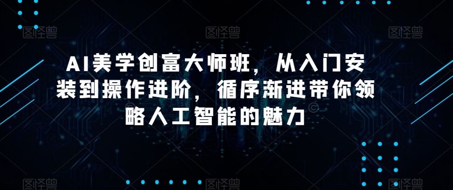 AI美学创富大师班，从入门安装到操作进阶，循序渐进带你领略人工智能的魅力-苏柒资源库
