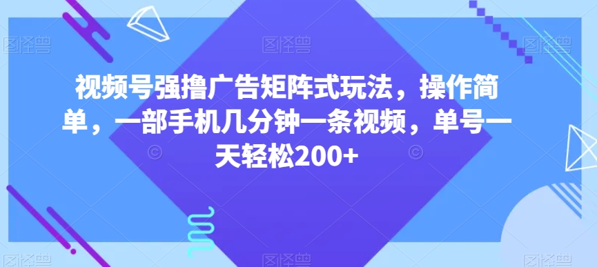 视频号强撸广告矩阵式玩法，操作简单，一部手机几分钟一条视频，单号一天轻松200+【揭秘】-苏柒资源库