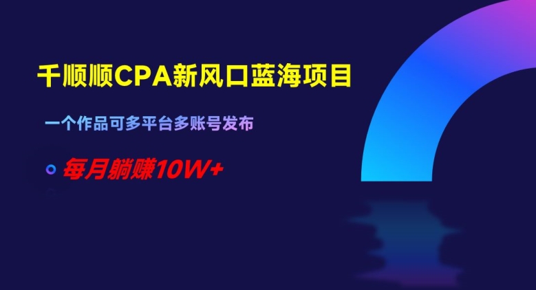 千顺顺CPA新风口蓝海项目，一个作品可多平台多账号发布，每月躺赚10W+【揭秘】-苏柒资源库