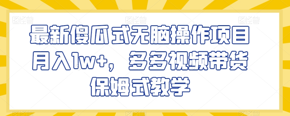最新傻瓜式无脑操作项目月入1w+，多多视频带货保姆式教学【揭秘】-苏柒资源库