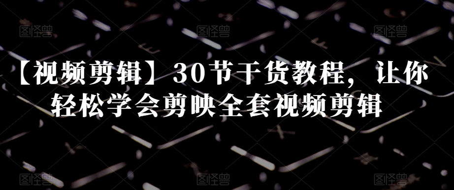 【视频剪辑】30节干货教程，让你轻松学会剪映全套视频剪辑-苏柒资源库