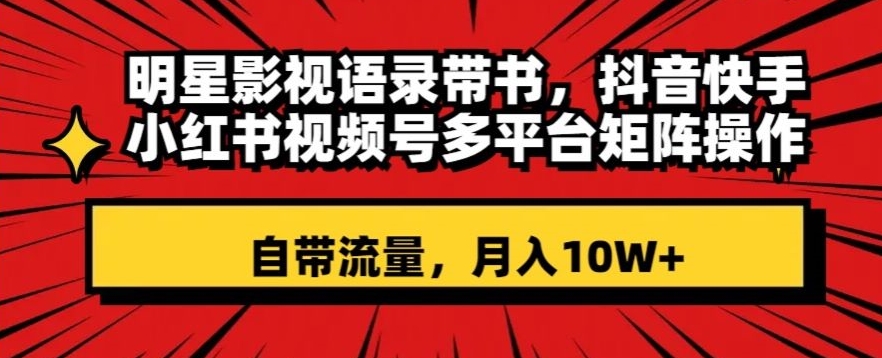 明星影视语录带书，抖音快手小红书视频号多平台矩阵操作，自带流量，月入10W+【揭秘】-苏柒资源库