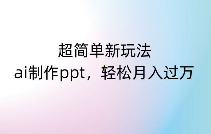 超简单新玩法，靠ai制作PPT，几分钟一个作品，小白也可以操作，月入过万【揭秘】-苏柒资源库