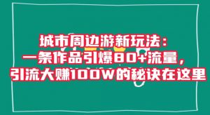 城市周边游新玩法:一条作品引爆80+流量,引流大赚100W的秘诀在这里【揭秘】-苏柒资源库