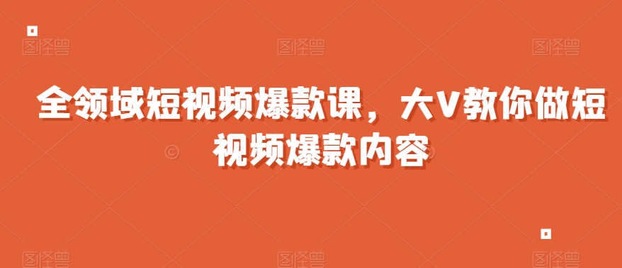 全领域短视频爆款课，全网两千万粉丝大V教你做短视频爆款内容-苏柒资源库