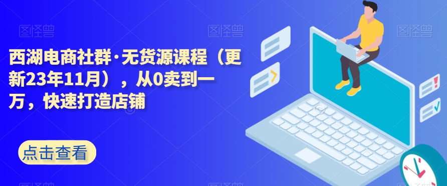 西湖电商社群·无货源课程（更新23年11月），从0卖到一万，快速打造店铺-苏柒资源库