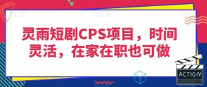灵雨短剧CPS项目，时间灵活，在家在职也可做-苏柒资源库