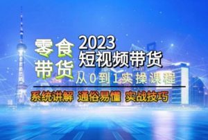 2023短视频带货-零食赛道,从0-1实操课程,系统讲解实战技巧-苏柒资源库