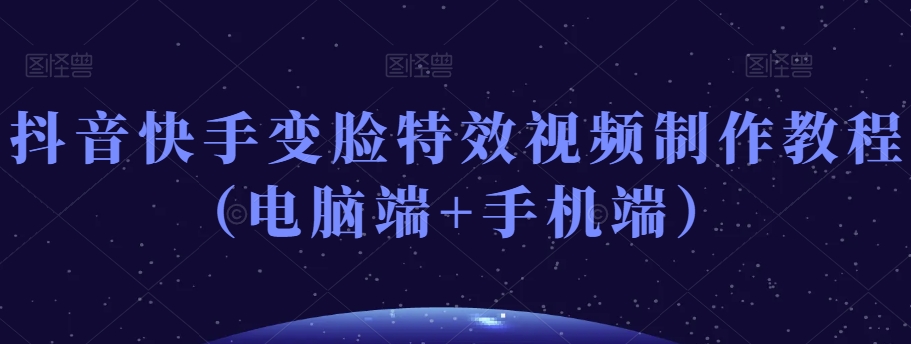 抖音快手变脸特效视频制作教程（电脑端+手机端）-苏柒资源库