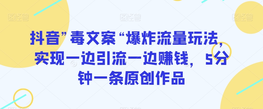 抖音”毒文案“爆炸流量玩法，实现一边引流一边赚钱，5分钟一条原创作品【揭秘】-苏柒资源库