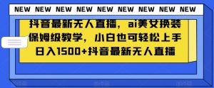 抖音最新无人直播,ai美女换装保姆级教学,小白也可轻松上手日入1500+【揭秘】-苏柒资源库