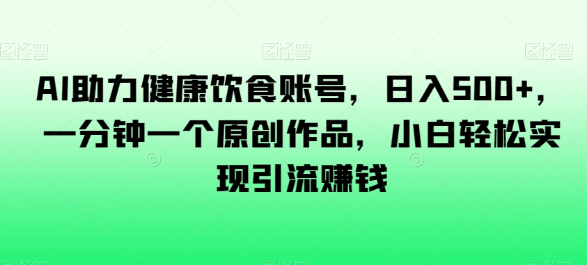 AI助力健康饮食账号，日入500+，一分钟一个原创作品，小白轻松实现引流赚钱【揭秘】-苏柒资源库