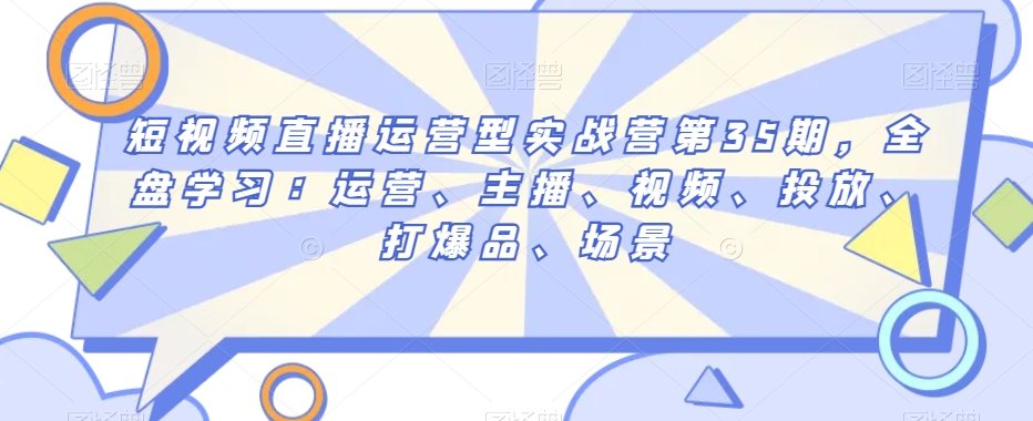 短视频直播运营型实战营第35期，全盘学习：运营、主播、视频、投放、打爆品、场景-苏柒资源库