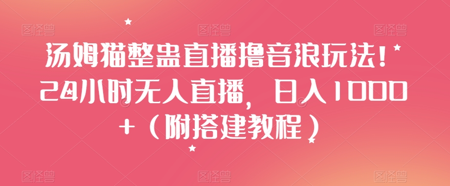 汤姆猫整蛊直播撸音浪玩法！24小时无人直播，日入1000+（附搭建教程）【揭秘】-苏柒资源库