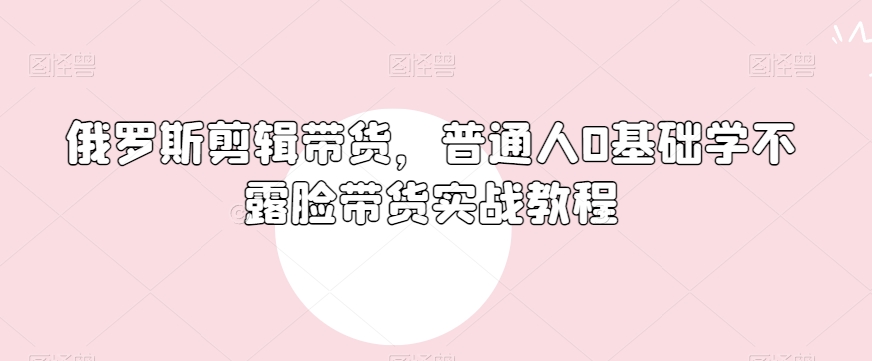 俄罗斯产品剪辑带货，普通人0基础学不露脸带货实战教程-苏柒资源库