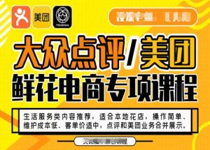 大众点评/美团鲜花电商专项课程,操作简单、维护成本低、客单价适中,点评和美团业务合并展示-苏柒资源库