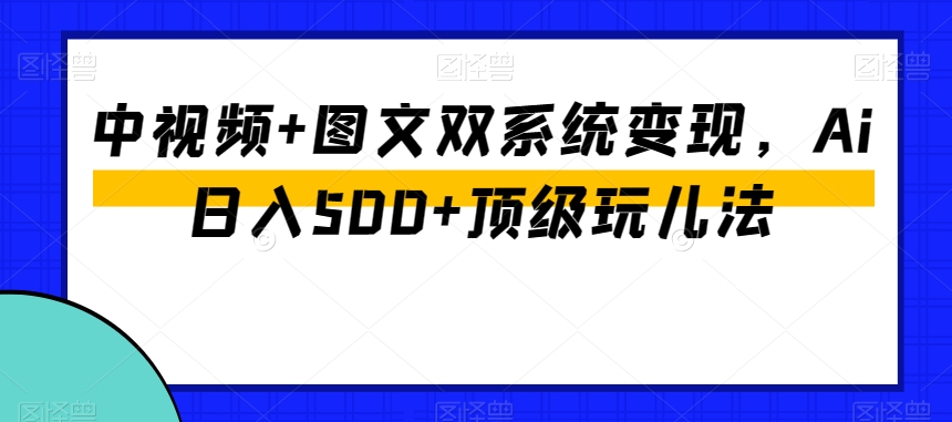 中视频+图文双系统变现,Ai日入500+顶级玩儿法-苏柒资源库