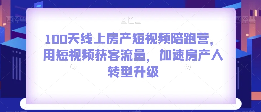 100天线上房产短视频陪跑营，用短视频获客流量，加速房产人转型升级-苏柒资源库