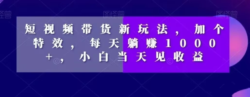 短视频带货新玩法，加个特效，每天躺赚1000+，小白当天见收益【揭秘】-苏柒资源库