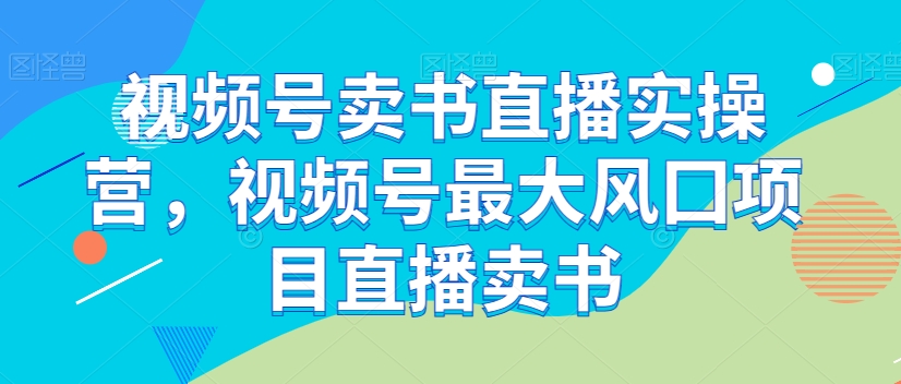 视频号卖书直播实操营，视频号最大风囗项目直播卖书-苏柒资源库