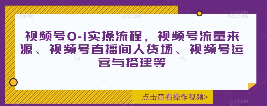 视频号0-1实操流程，视频号流量来源、视频号直播间人货场、视频号运营与搭建等-苏柒资源库