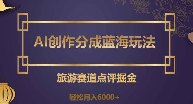 AI创作分成蓝海玩法，旅游赛道点评掘金，轻松月入6000+【揭秘】-苏柒资源库