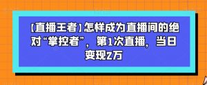 【直播王者】怎样成为直播间的绝对“掌控者”,第1次直播,当日变现2万-苏柒资源库
