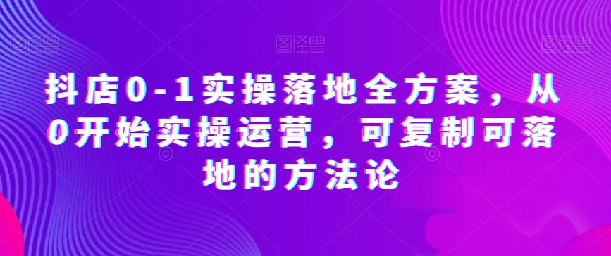抖店0-1实操落地全方案，从0开始实操运营，可复制可落地的方法论-苏柒资源库
