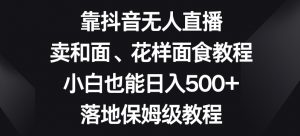 靠抖音无人直播,卖和面、花样面试教程,小白也能日入500+,落地保姆级教程【揭秘】-苏柒资源库