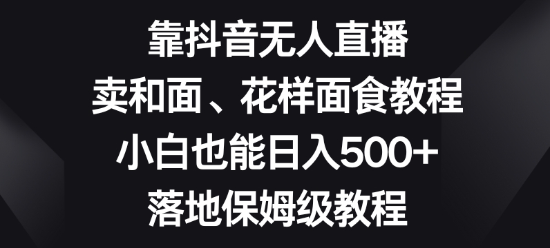 靠抖音无人直播,卖和面、花样面试教程,小白也能日入500+,落地保姆级教程【揭秘】-苏柒资源库