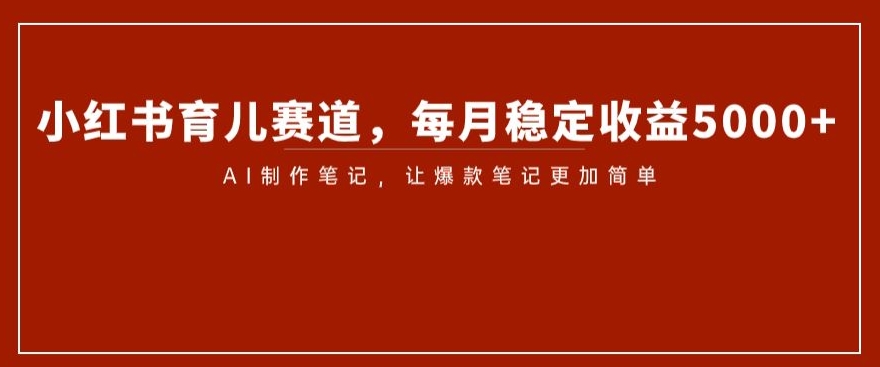 小红书育儿赛道，每月稳定收益5000+，AI制作笔记让爆款笔记更加简单【揭秘】-苏柒资源库
