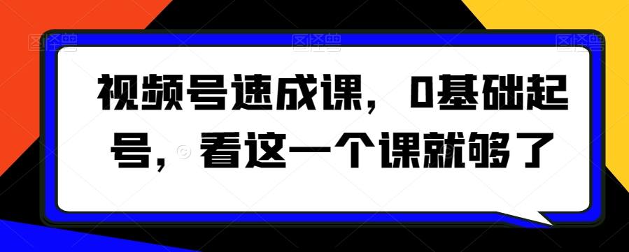 视频号速成课，​0基础起号，看这一个课就够了-苏柒资源库