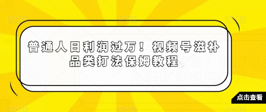 普通人日利润过万！视频号滋补品类打法保姆教程【揭秘】-苏柒资源库