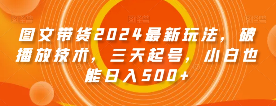 图文带货2024最新玩法，破播放技术，三天起号，小白也能日入500+【揭秘】-苏柒资源库