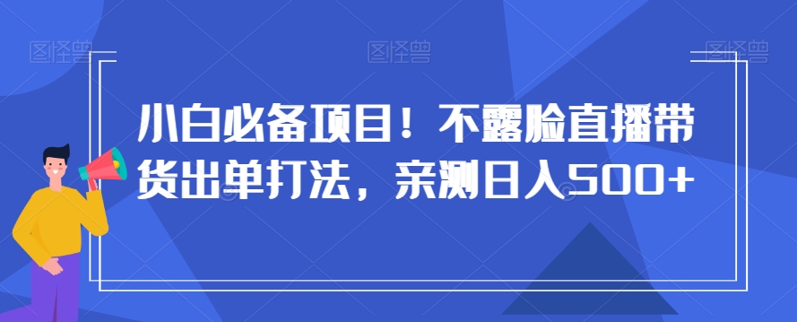 小白必备项目！不露脸直播带货出单打法，亲测日入500+【揭秘】-苏柒资源库