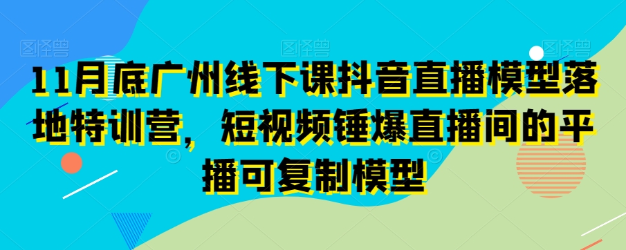 11月底广州线下课抖音直播模型落地特训营，短视频锤爆直播间的平播可复制模型-苏柒资源库