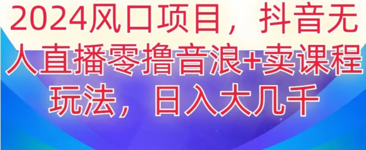 2024风口项目，抖音无人主播撸音浪+卖课程玩法，日入大几千【揭秘】-苏柒资源库