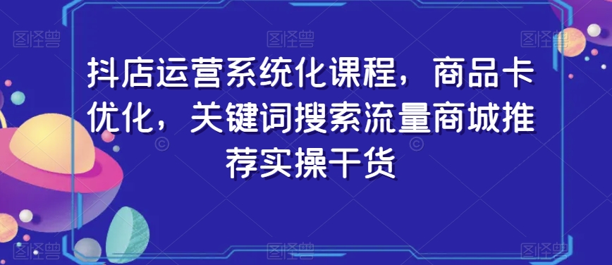 抖店运营系统化课程，商品卡优化，关键词搜索流量商城推荐实操干货-苏柒资源库