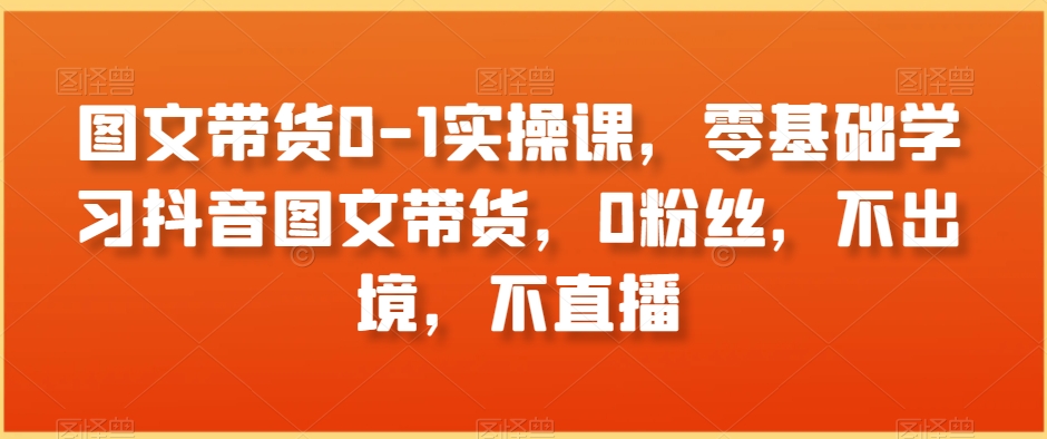 图文带货0-1实操课，零基础学习抖音图文带货，0粉丝，不出境，不直播-苏柒资源库