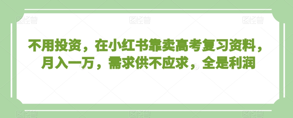 不用投资，在小红书靠卖高考复习资料，月入一万，需求供不应求，全是利润【揭秘】-苏柒资源库